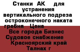 Станки 1АК200 для устранения вертикального подреза, остроконечного наката гребня › Цена ­ 2 420 380 - Все города Бизнес » Судовое снабжение   . Красноярский край,Талнах г.